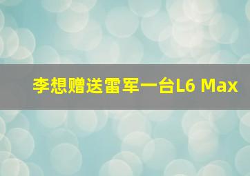 李想赠送雷军一台L6 Max